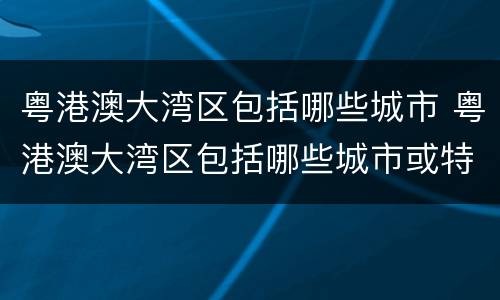 粤港澳大湾区包括哪些城市 粤港澳大湾区包括哪些城市或特别行政区