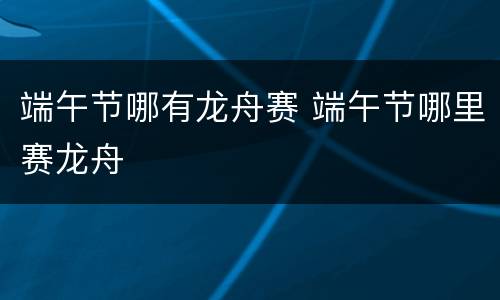端午节哪有龙舟赛 端午节哪里赛龙舟