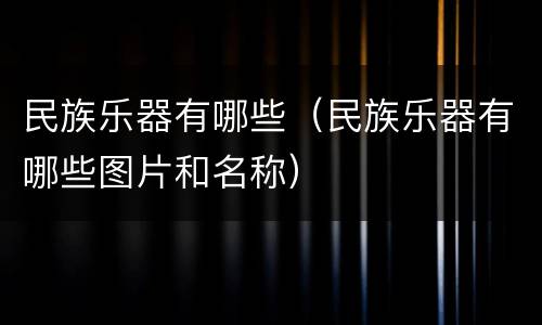 民族乐器有哪些（民族乐器有哪些图片和名称）