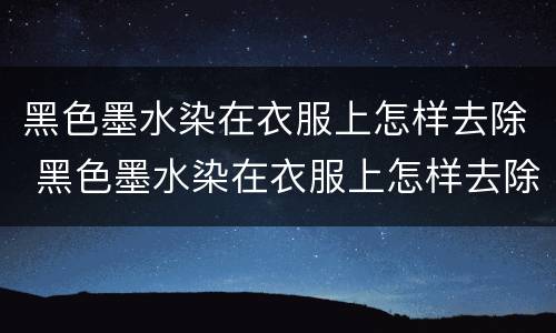 黑色墨水染在衣服上怎样去除 黑色墨水染在衣服上怎样去除面积大的