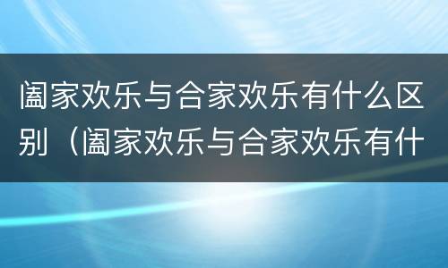 阖家欢乐与合家欢乐有什么区别（阖家欢乐与合家欢乐有什么区别阖家幸福）
