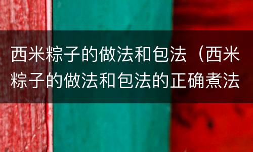 西米粽子的做法和包法（西米粽子的做法和包法的正确煮法）