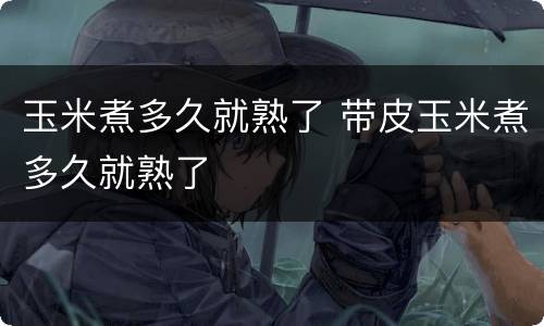 玉米煮多久就熟了 带皮玉米煮多久就熟了