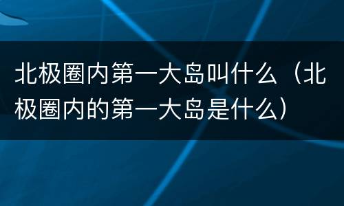北极圈内第一大岛叫什么（北极圈内的第一大岛是什么）