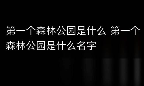第一个森林公园是什么 第一个森林公园是什么名字