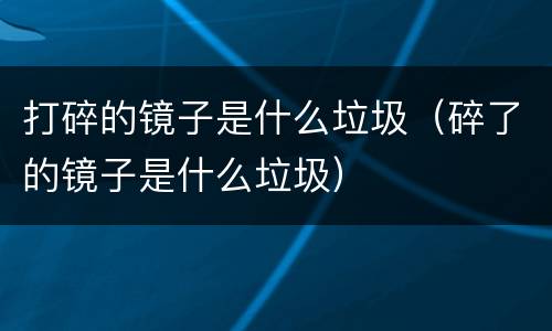 打碎的镜子是什么垃圾（碎了的镜子是什么垃圾）