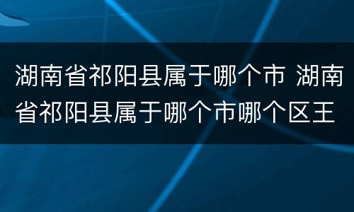 湖南省祁阳县属于哪个市 湖南省祁阳县属于哪个市哪个区王勇良
