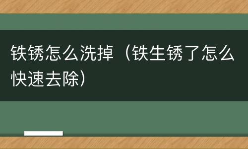 铁锈怎么洗掉（铁生锈了怎么快速去除）