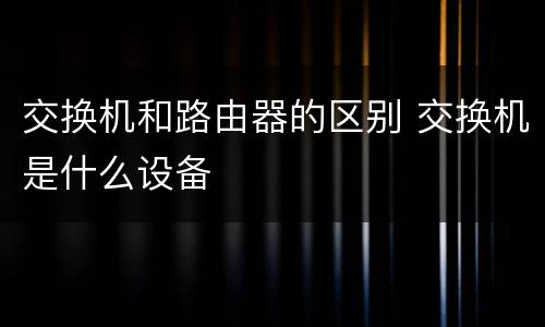 交换机和路由器的区别 交换机是什么设备