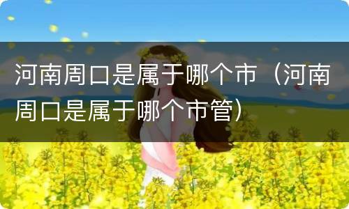 河南周口是属于哪个市（河南周口是属于哪个市管）