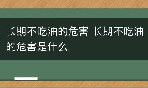 长期不吃油的危害 长期不吃油的危害是什么