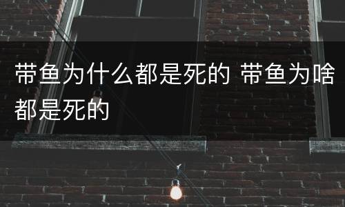 带鱼为什么都是死的 带鱼为啥都是死的