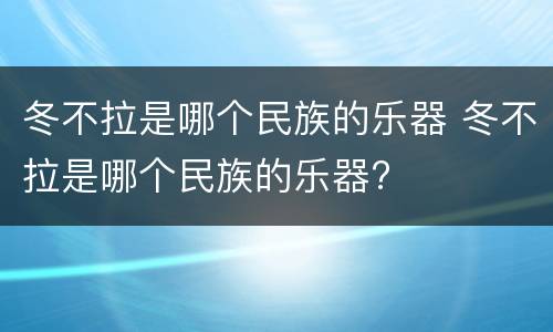 冬不拉是哪个民族的乐器 冬不拉是哪个民族的乐器?