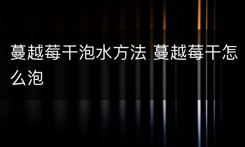 蔓越莓干泡水方法 蔓越莓干怎么泡