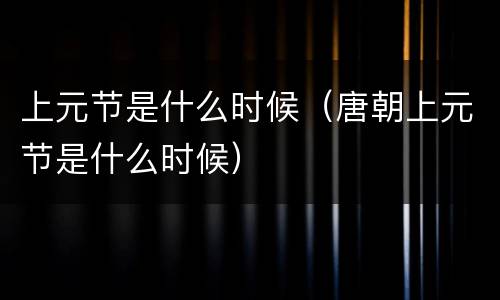 上元节是什么时候（唐朝上元节是什么时候）