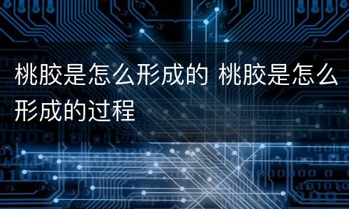 桃胶是怎么形成的 桃胶是怎么形成的过程