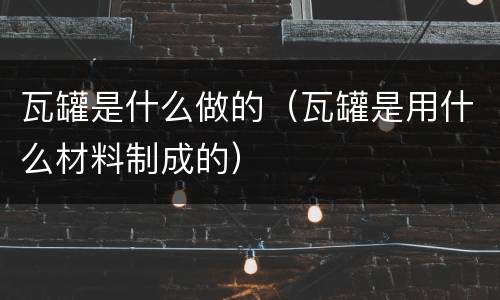 瓦罐是什么做的（瓦罐是用什么材料制成的）