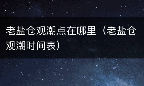 老盐仓观潮点在哪里（老盐仓观潮时间表）