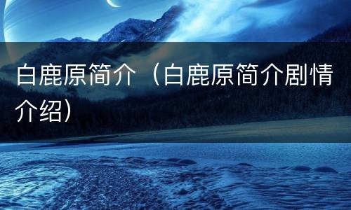 白鹿原简介（白鹿原简介剧情介绍）