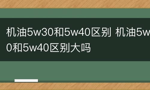 机油5w30和5w40区别 机油5w30和5w40区别大吗