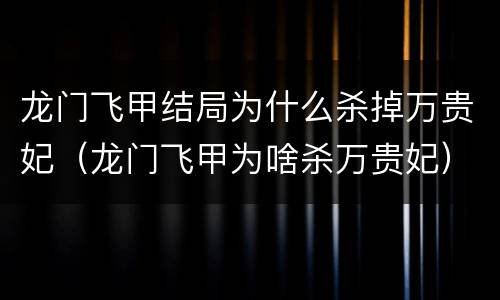 龙门飞甲结局为什么杀掉万贵妃（龙门飞甲为啥杀万贵妃）