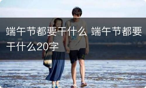 端午节都要干什么 端午节都要干什么20字