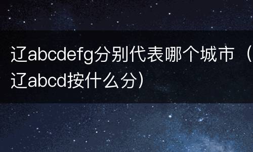 辽abcdefg分别代表哪个城市（辽abcd按什么分）