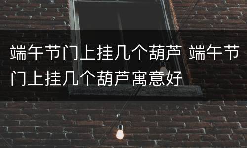 端午节门上挂几个葫芦 端午节门上挂几个葫芦寓意好