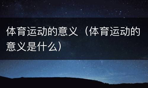 体育运动的意义（体育运动的意义是什么）