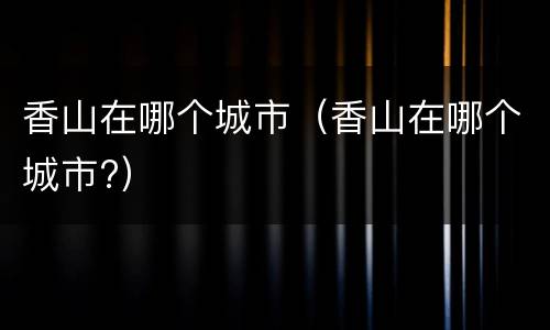 香山在哪个城市（香山在哪个城市?）