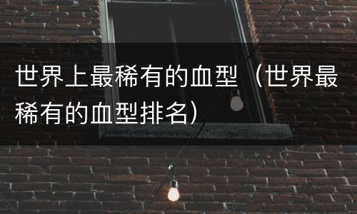 世界上最稀有的血型（世界最稀有的血型排名）