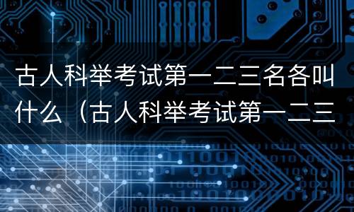 古人科举考试第一二三名各叫什么（古人科举考试第一二三名各叫什么名字）
