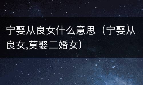 宁娶从良女什么意思（宁娶从良女,莫娶二婚女）