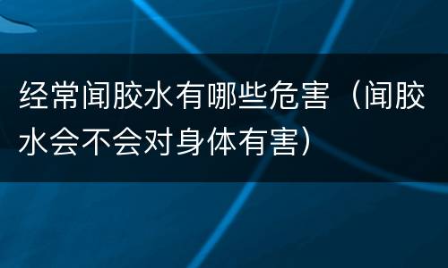 经常闻胶水有哪些危害（闻胶水会不会对身体有害）