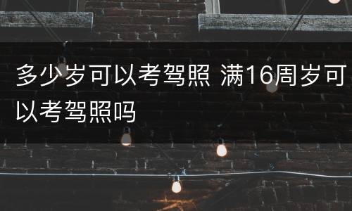 多少岁可以考驾照 满16周岁可以考驾照吗
