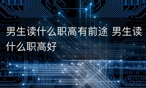 男生读什么职高有前途 男生读什么职高好