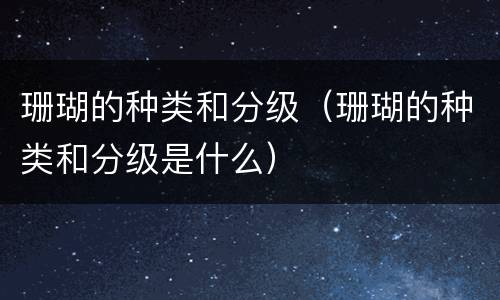 珊瑚的种类和分级（珊瑚的种类和分级是什么）