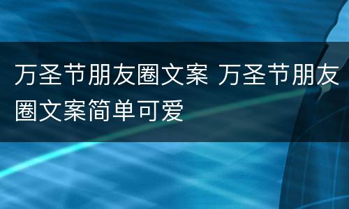 万圣节朋友圈文案 万圣节朋友圈文案简单可爱
