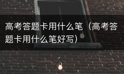 高考答题卡用什么笔（高考答题卡用什么笔好写）