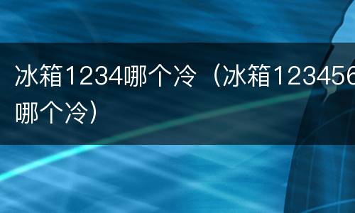 冰箱1234哪个冷（冰箱123456哪个冷）