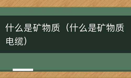 什么是矿物质（什么是矿物质电缆）