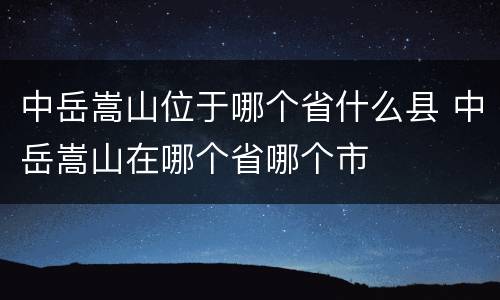 中岳嵩山位于哪个省什么县 中岳嵩山在哪个省哪个市
