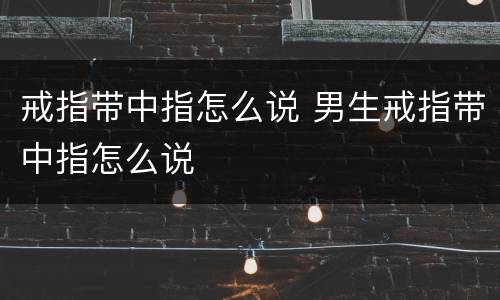 戒指带中指怎么说 男生戒指带中指怎么说