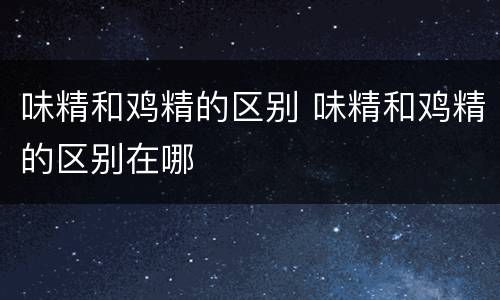 味精和鸡精的区别 味精和鸡精的区别在哪