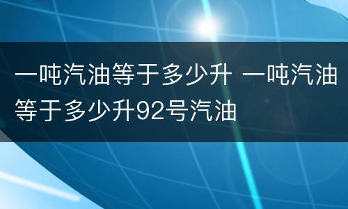 一吨汽油等于多少升 一吨汽油等于多少升92号汽油