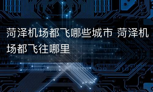 菏泽机场都飞哪些城市 菏泽机场都飞往哪里