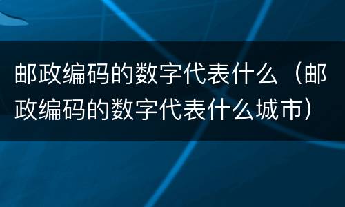 邮政编码的数字代表什么（邮政编码的数字代表什么城市）