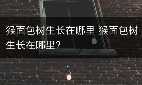 猴面包树生长在哪里 猴面包树生长在哪里?