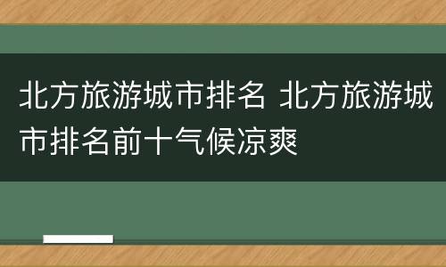 北方旅游城市排名 北方旅游城市排名前十气候凉爽