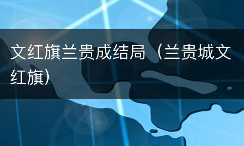 文红旗兰贵成结局（兰贵城文红旗）